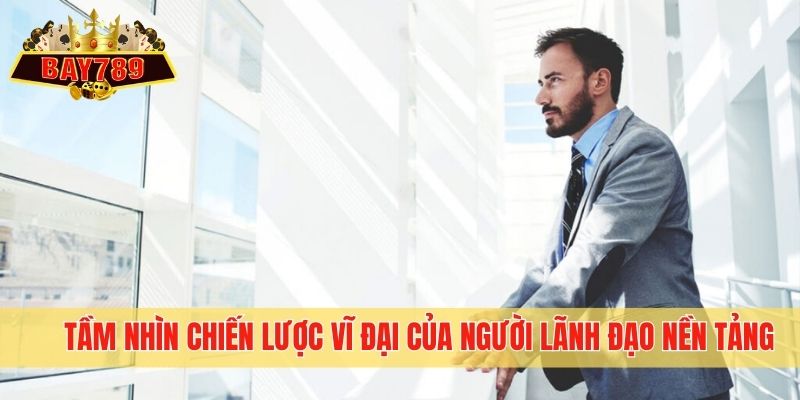 Tầm nhìn chiến lược vĩ đại của người lãnh đạo nền tảng